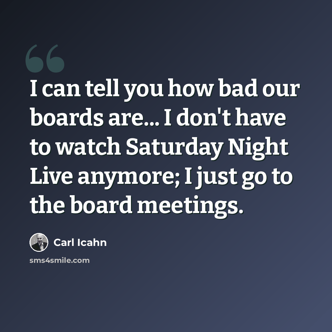 “I can tell you how bad our boards are... I don't have to watch Saturday Night Live anymore; I just go to the board meetings.” quote by Carl Icahn