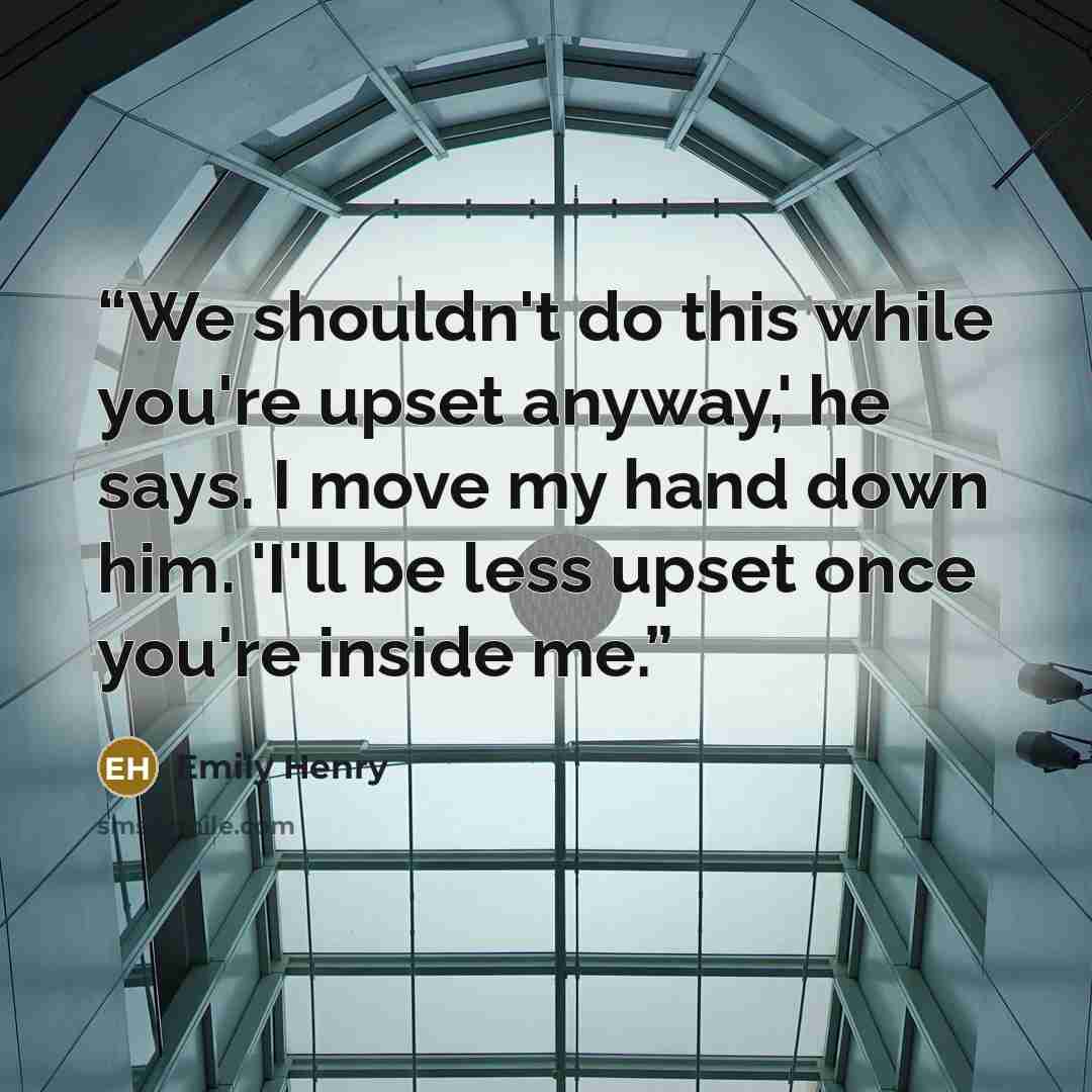 “We shouldn't do this while you're upset anyway,' he says. I move my hand down him. 'I'll be less upset once you're inside me.” quote by Emily Henry