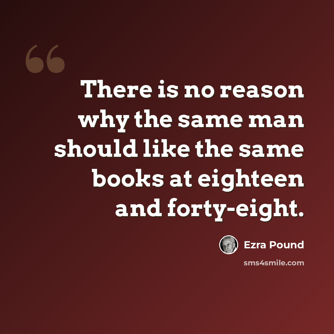 “There is no reason why the same man should like the same books at eighteen and forty-eight.” quote by Ezra Pound