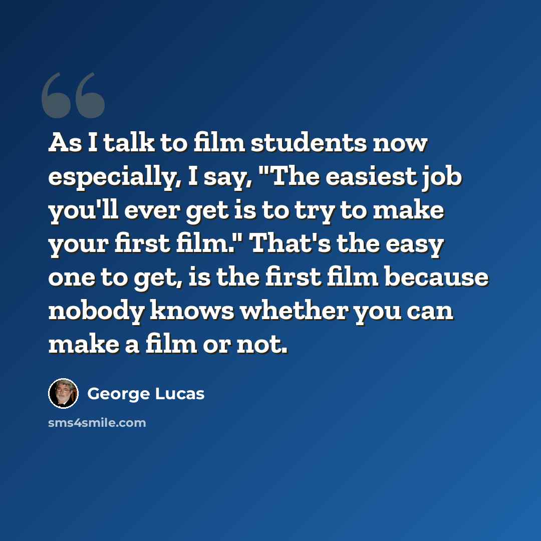 “As I talk to film students now especially, I say, "The easiest job you'll ever get is to try to make your first film." That's the easy one to get, is the first film because nobody knows whether you can make a film or not.” quote by George Lucas