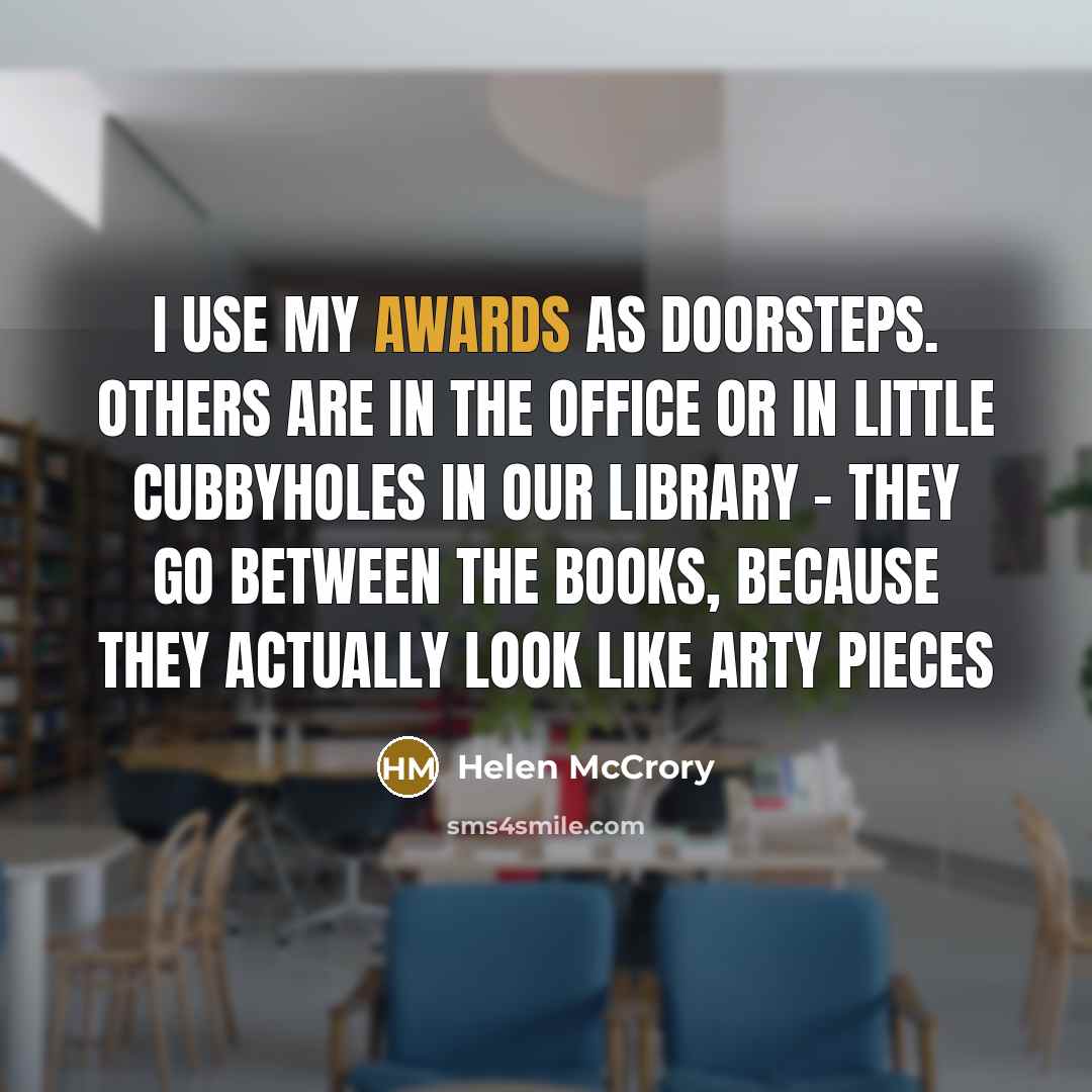 “I use my awards as doorsteps. Others are in the office or in little cubbyholes in our library – they go between the books, because they actually look like arty pieces” quote by Helen McCrory