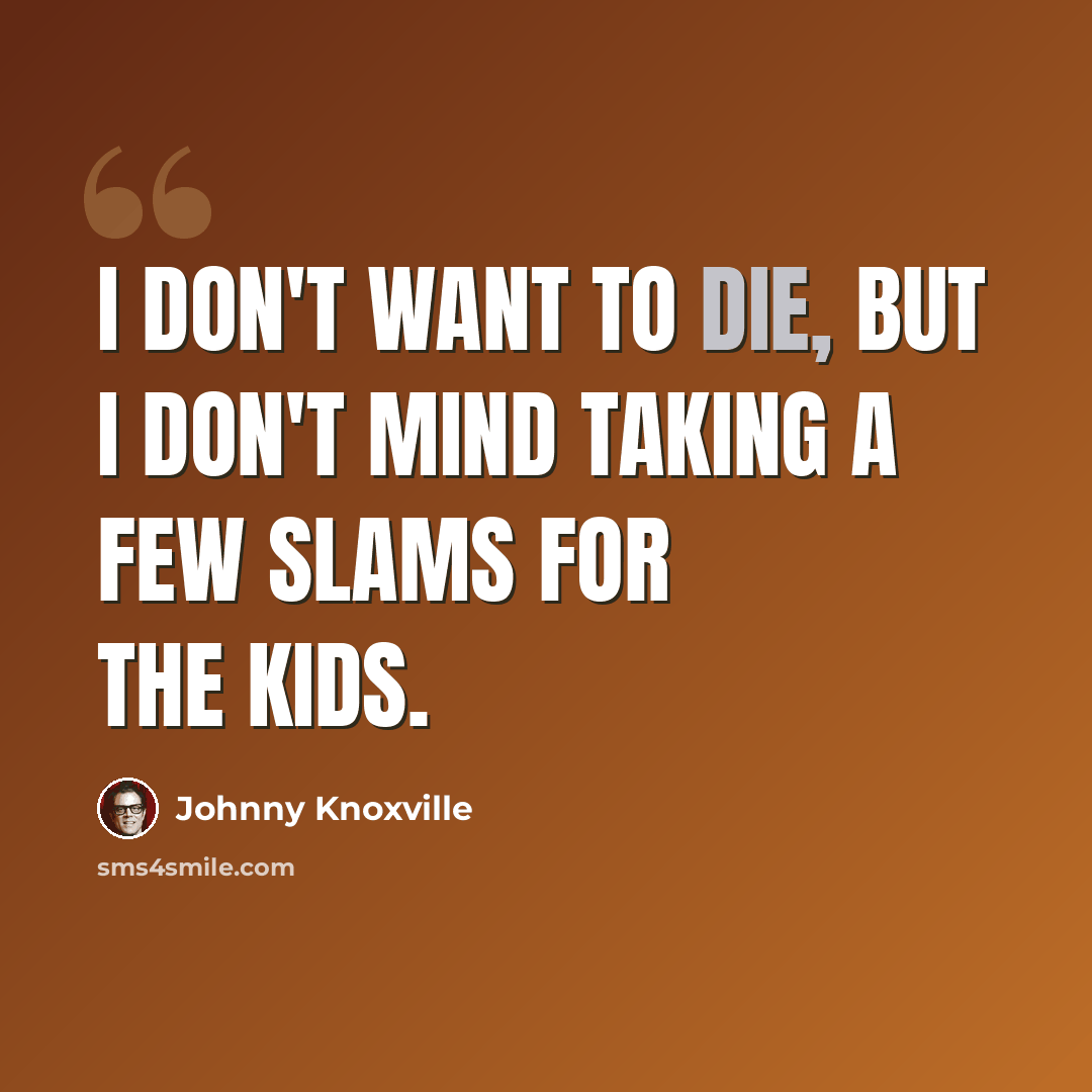 “I don't want to die, but I don't mind taking a few slams for the kids.” quote by Johnny Knoxville