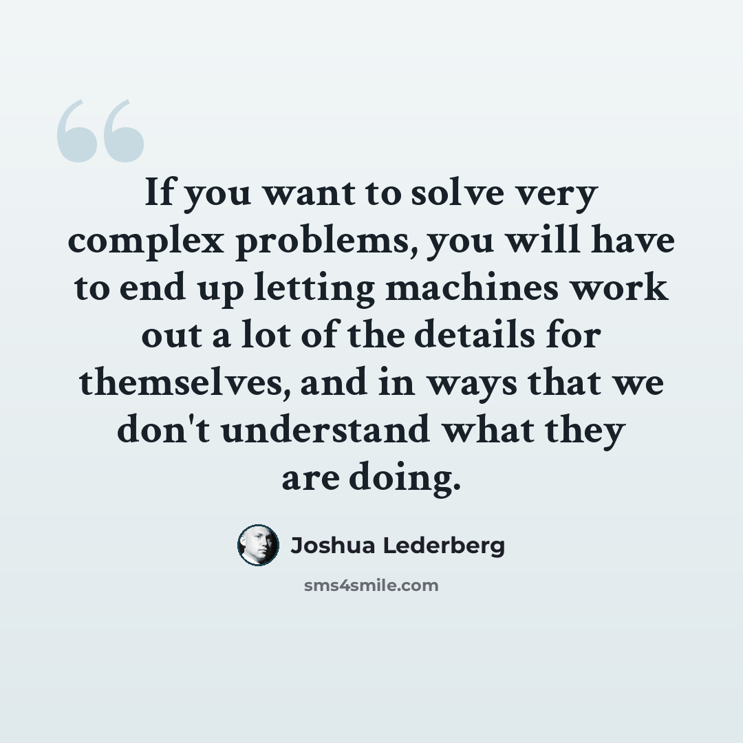 “If you want to solve very complex problems, you will have to end up letting machines work out a lot of the details for themselves, and in ways that we don't understand what they are doing.” quote by Joshua Lederberg