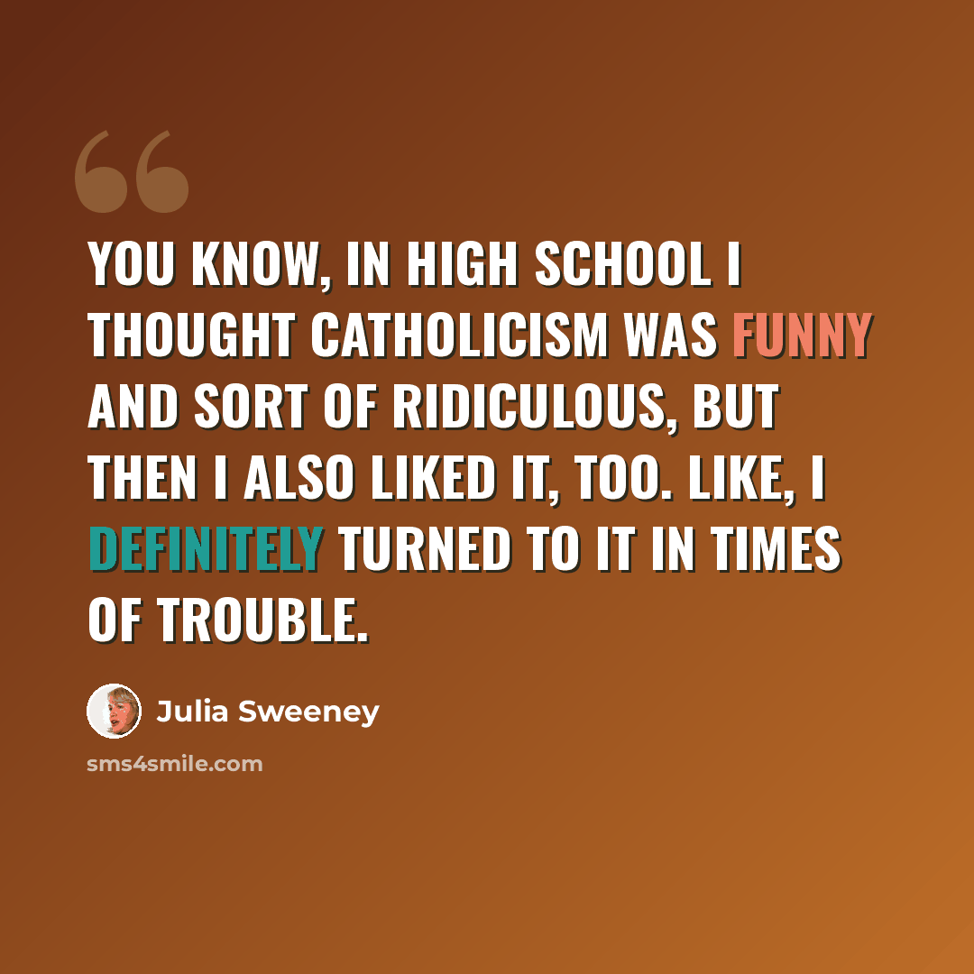 “You know, in high school I thought Catholicism was funny and sort of ridiculous, but then I also liked it, too. Like, I definitely turned to it in times of trouble.” quote by Julia Sweeney