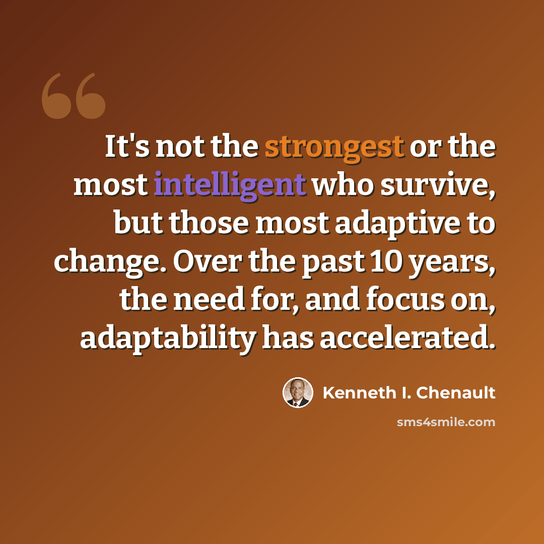 “It's not the strongest or the most intelligent who survive, but those most adaptive to change. Over the past 10 years, the need for, and focus on, adaptability has accelerated.” quote by Kenneth I. Chenault