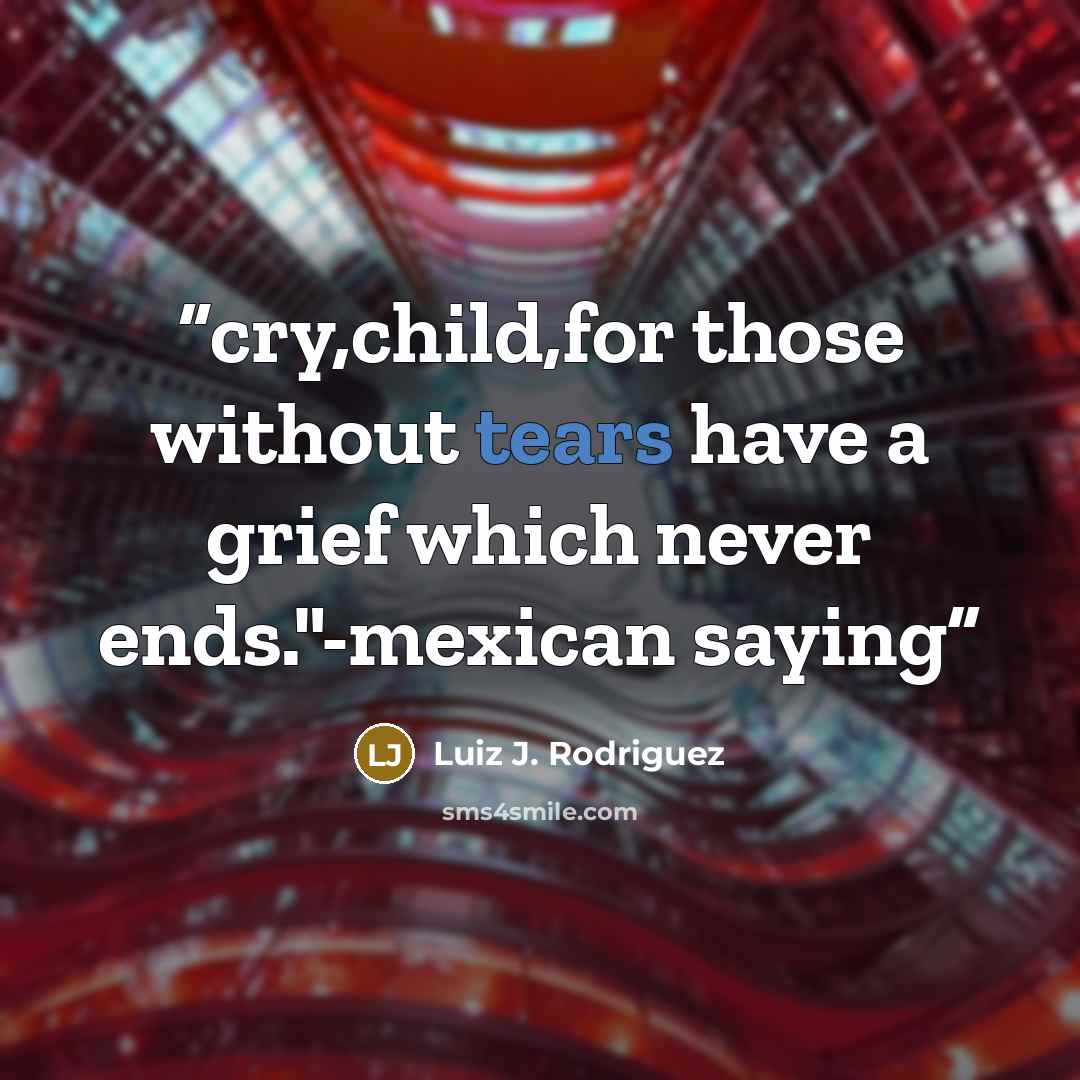 “cry,child,for those without tears have a grief which never ends."-mexican saying” quote by Luiz J. Rodriguez