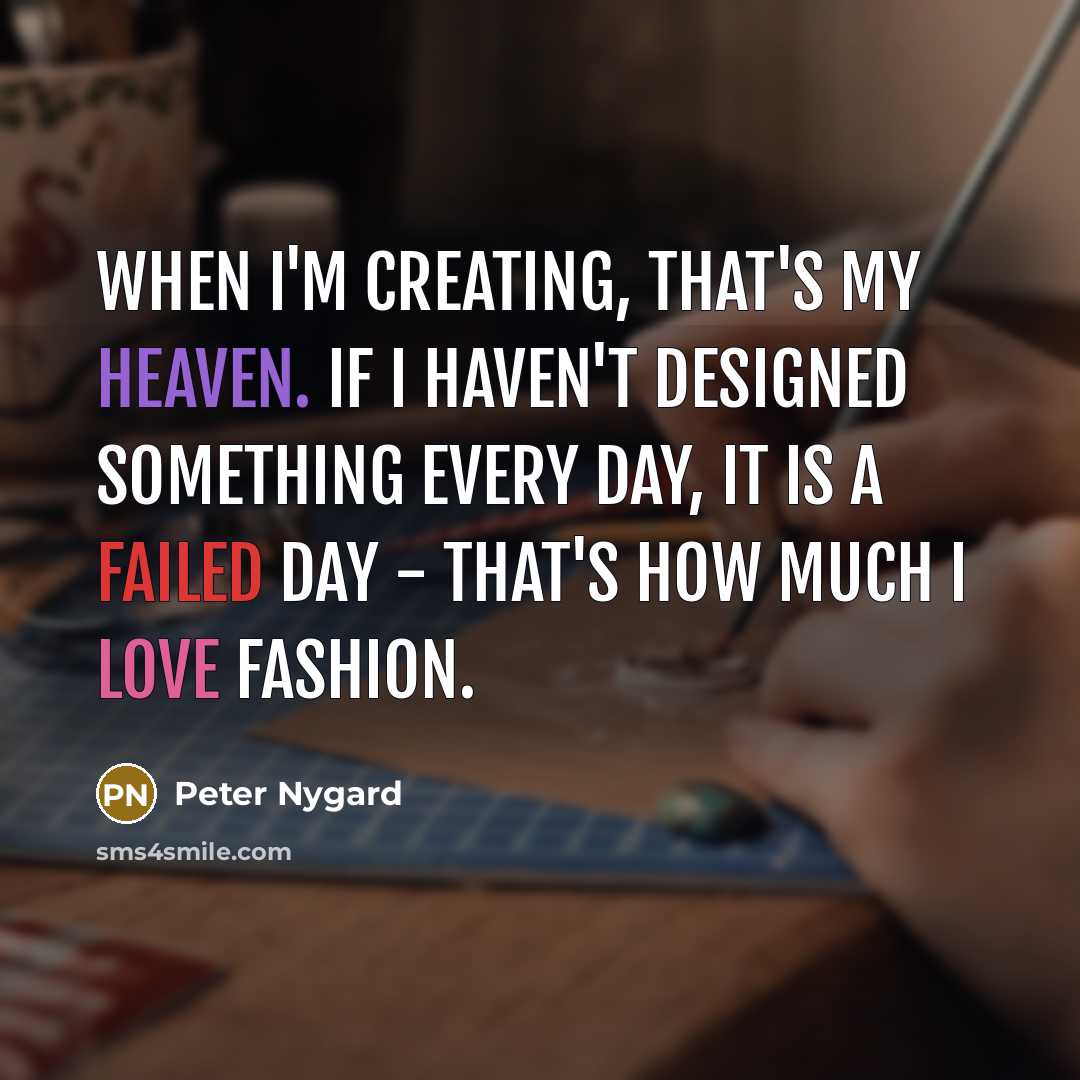“When I'm creating, that's my heaven. If I haven't designed something every day, it is a failed day - that's how much I love fashion.” quote by Peter Nygard