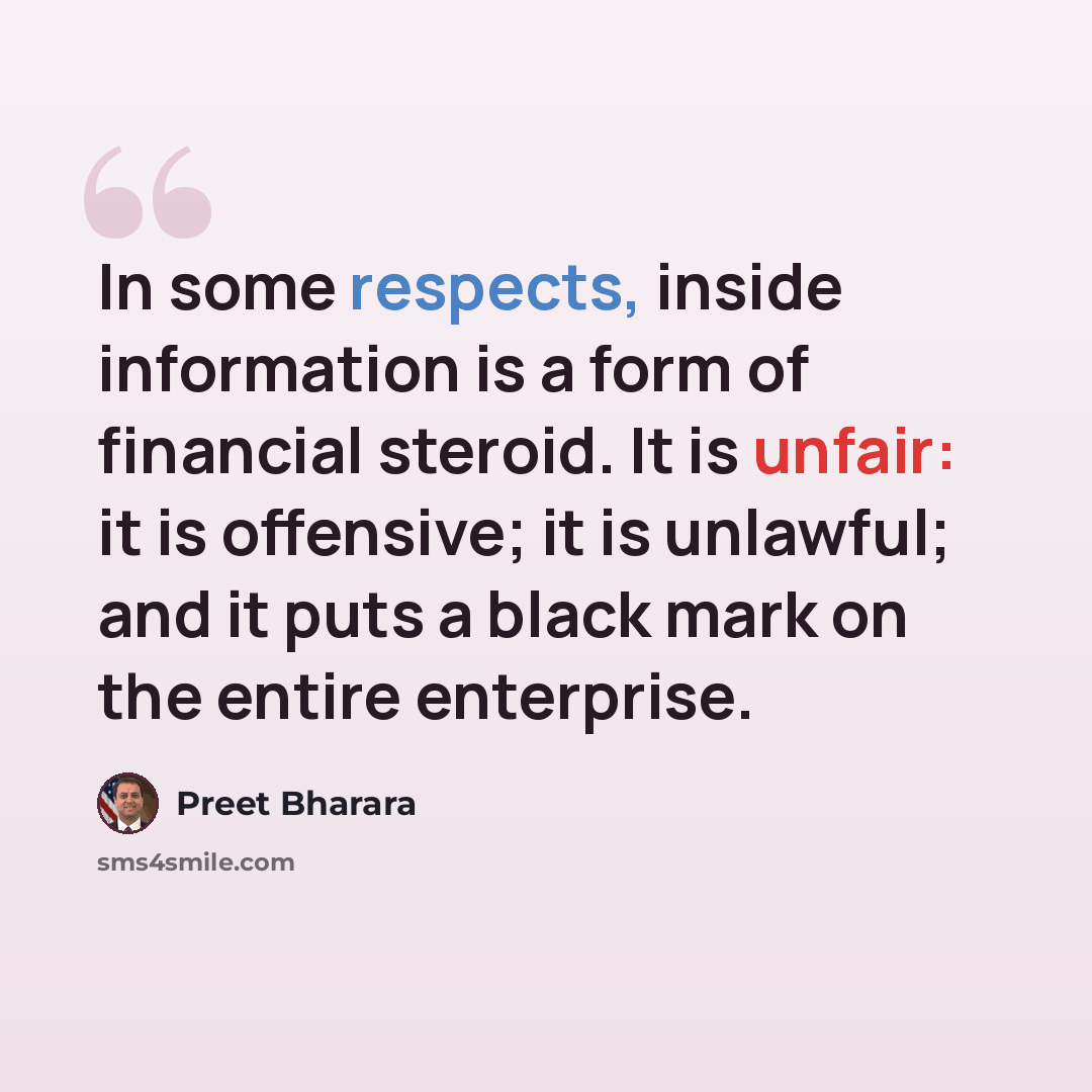 “In some respects, inside information is a form of financial steroid. It is unfair: it is offensive; it is unlawful; and it puts a black mark on the entire enterprise.” quote by Preet Bharara