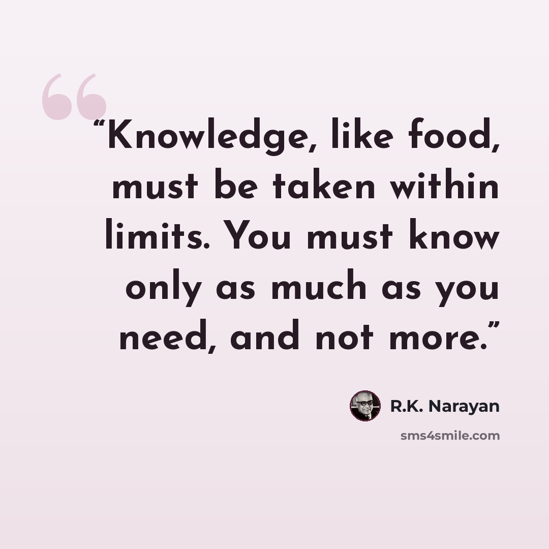 “Knowledge, like food, must be taken within limits. You must know only as much as you need, and not more.” quote by R.K. Narayan