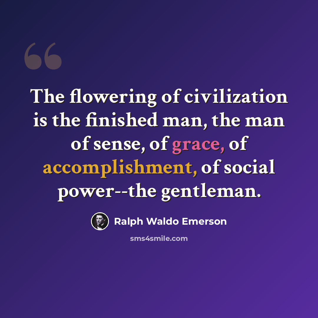 “The flowering of civilization is the finished man, the man of sense, of grace, of accomplishment, of social power--the gentleman.” quote by Ralph Waldo Emerson