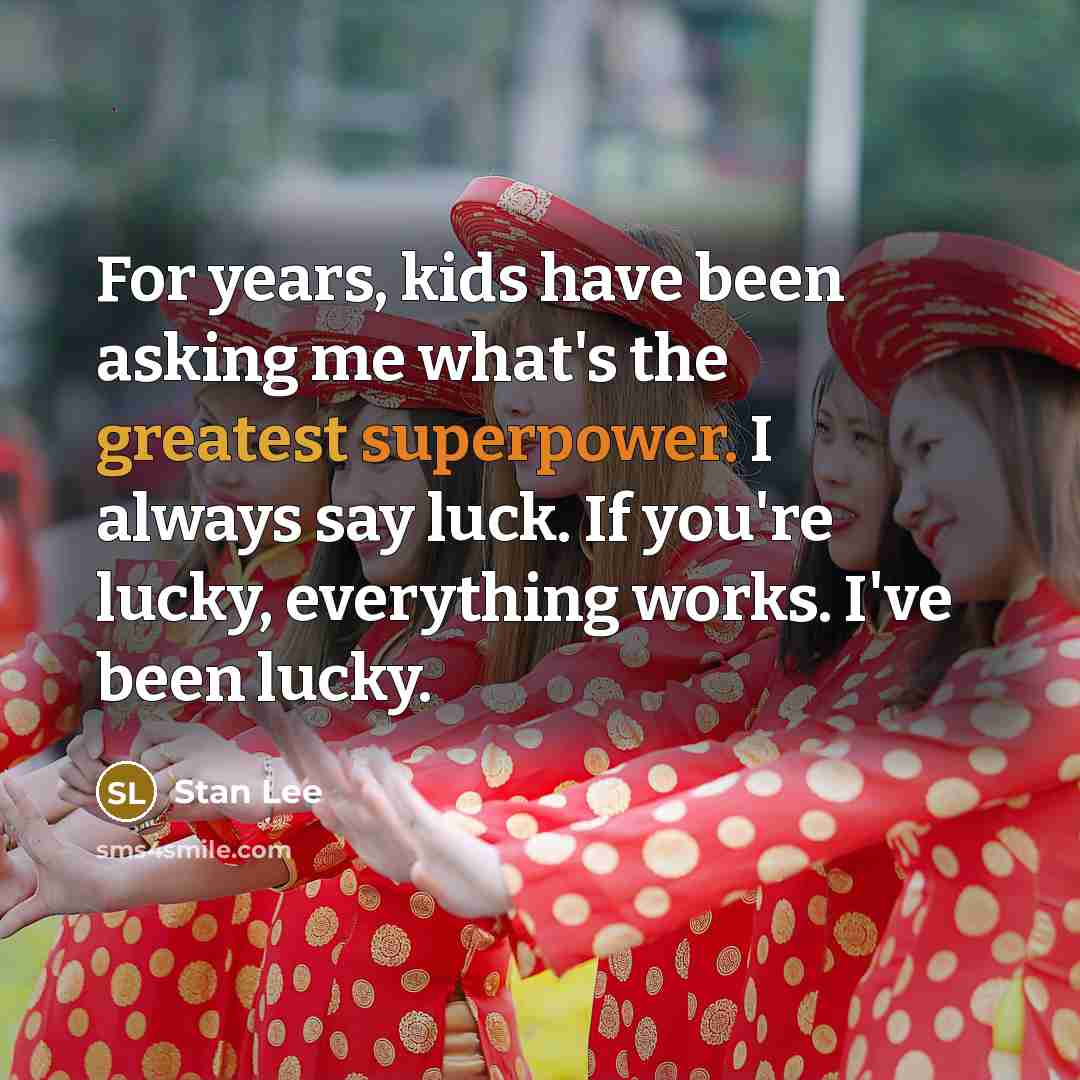 “For years, kids have been asking me what's the greatest superpower. I always say luck. If you're lucky, everything works. I've been lucky.” quote by Stan Lee
