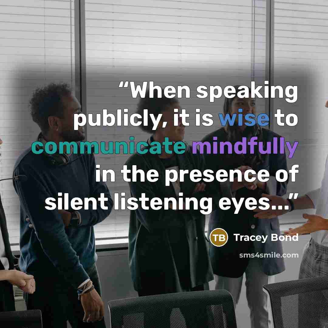 “When speaking publicly, it is wise to communicate mindfully in the presence of silent listening eyes...” quote by Tracey Bond
