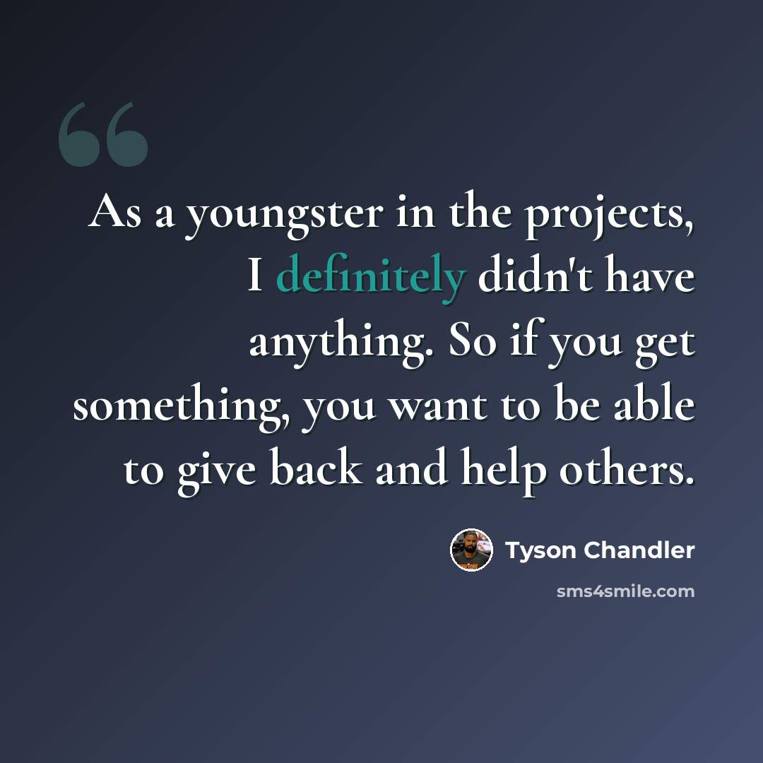 “As a youngster in the projects, I definitely didn't have anything. So if you get something, you want to be able to give back and help others.” quote by Tyson Chandler