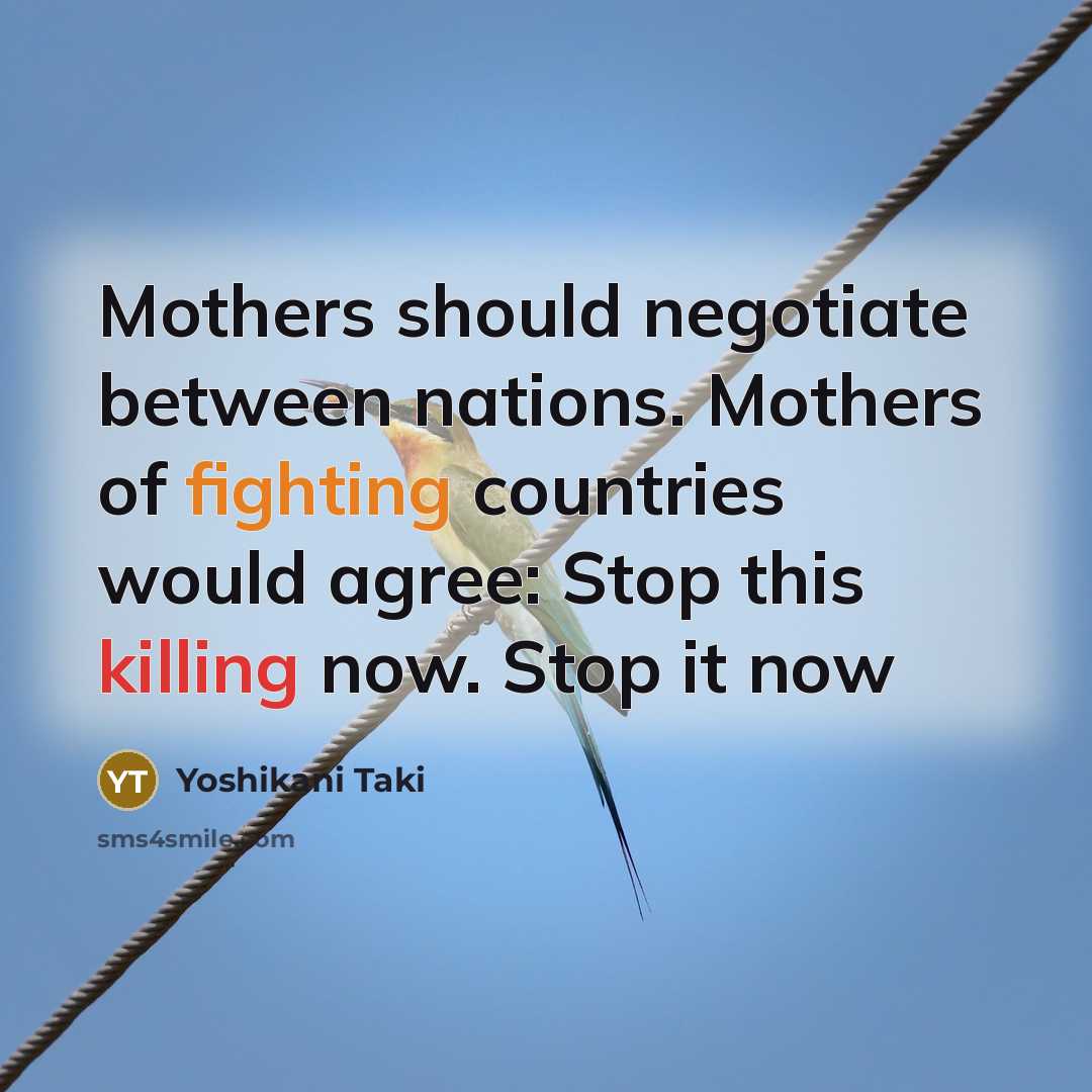 “Mothers should negotiate between nations. Mothers of fighting countries would agree: Stop this killing now. Stop it now” quote by Yoshikani Taki
