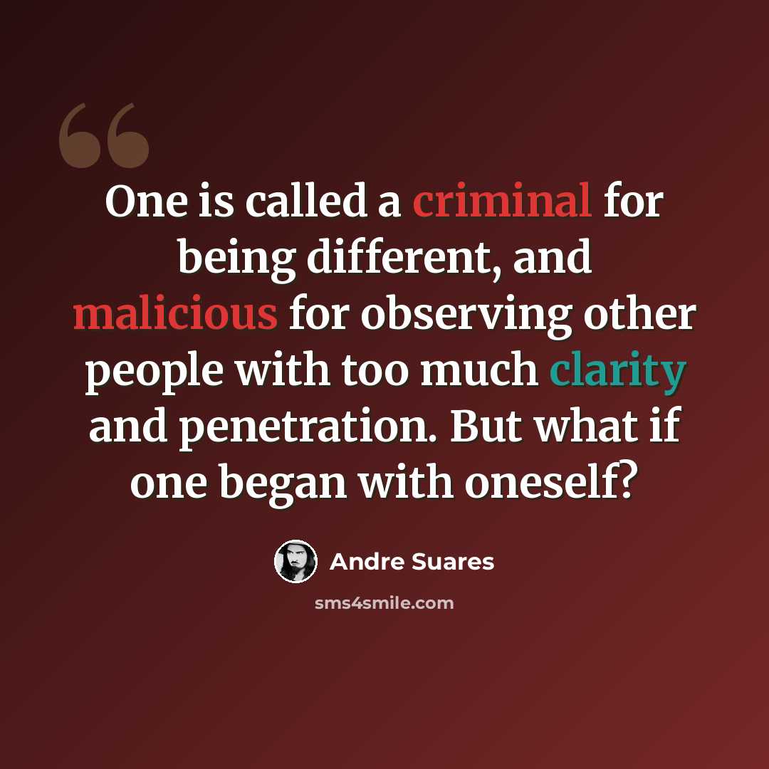 “One is called a criminal for being different, and malicious for observing other people with too much clarity and penetration. But what if one began with oneself?” quote by Andre Suares