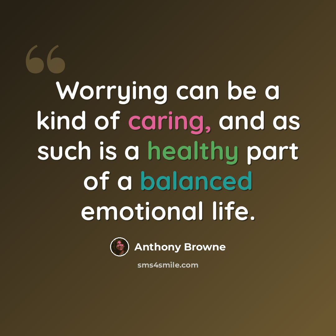 “Worrying can be a kind of caring, and as such is a healthy part of a balanced emotional life.” quote by Anthony Browne