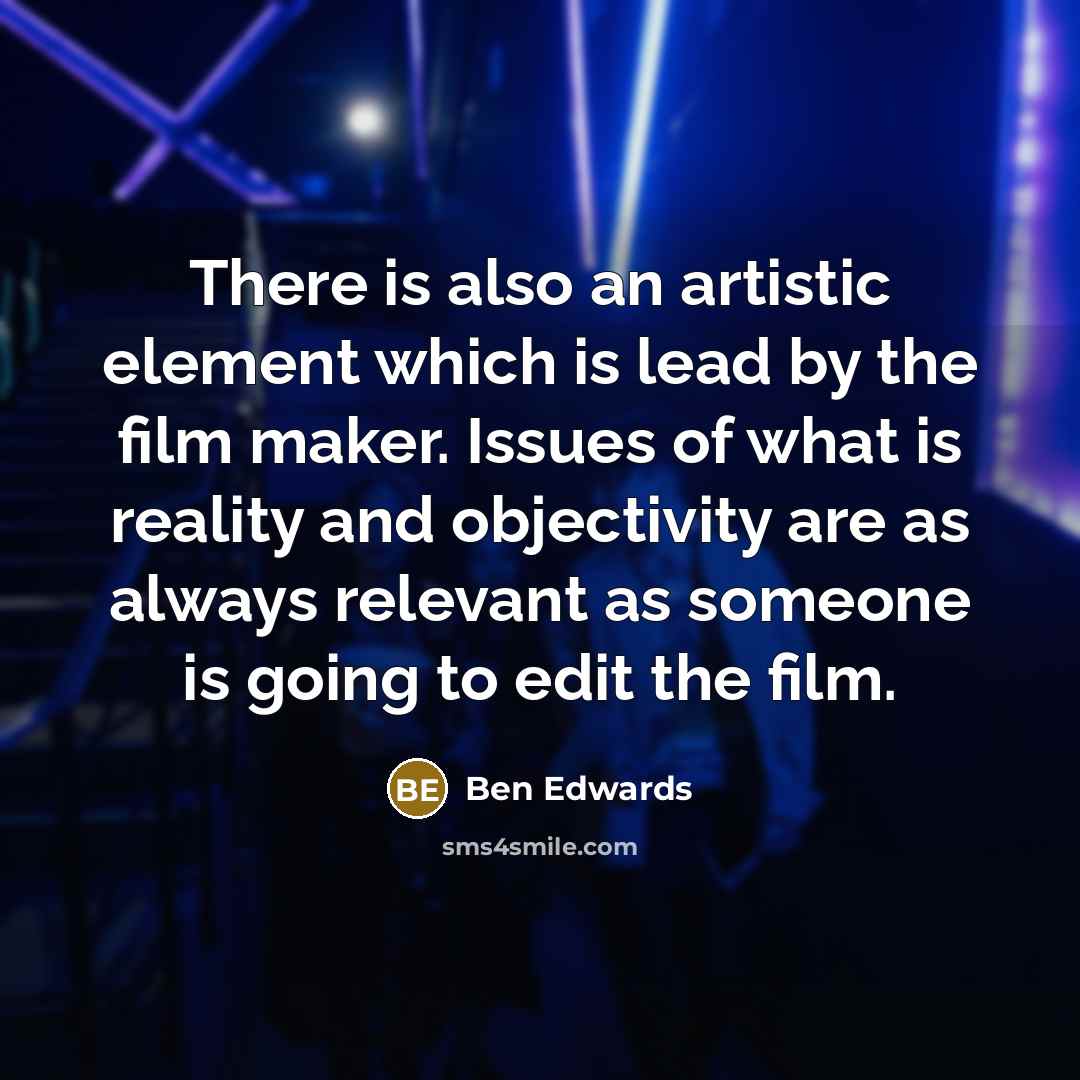 “There is also an artistic element which is lead by the film maker. Issues of what is reality and objectivity are as always relevant as someone is going to edit the film.” quote by Ben Edwards