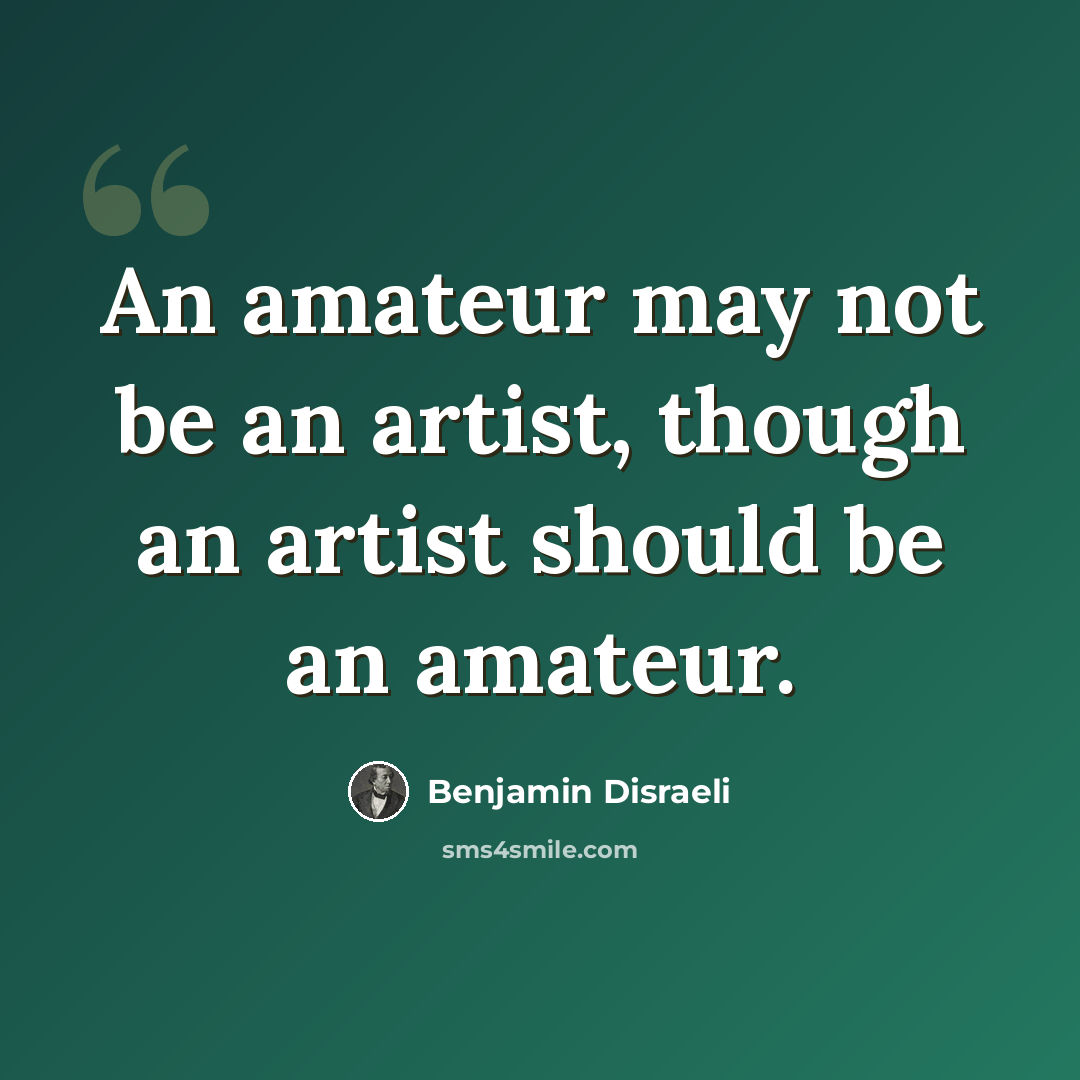 “An amateur may not be an artist, though an artist should be an amateur.” quote by Benjamin Disraeli