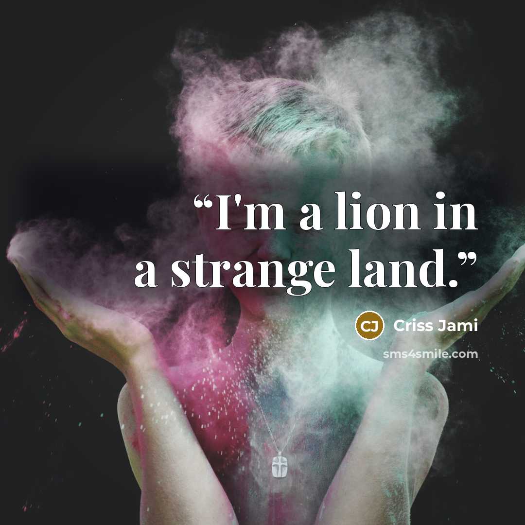 “I'm a lion in a strange land.” quote by Criss Jami