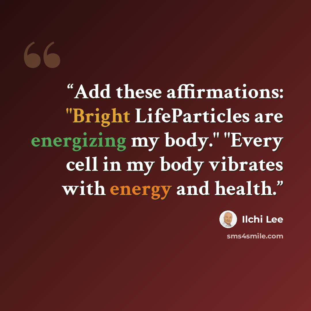 “Add these affirmations: "Bright LifeParticles are energizing my body." "Every cell in my body vibrates with energy and health.” quote by Ilchi Lee