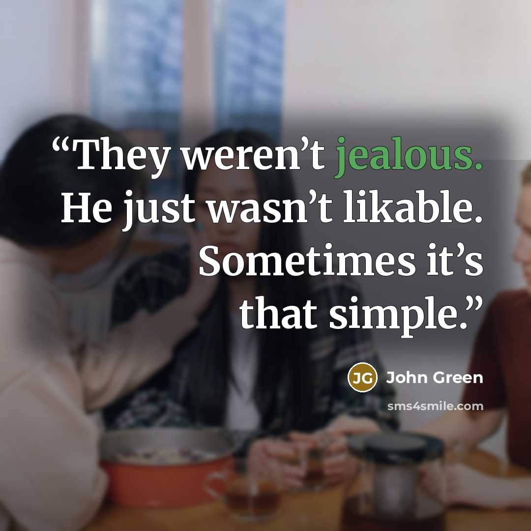 “They weren’t jealous. He just wasn’t likable. Sometimes it’s that simple.” quote by John Green