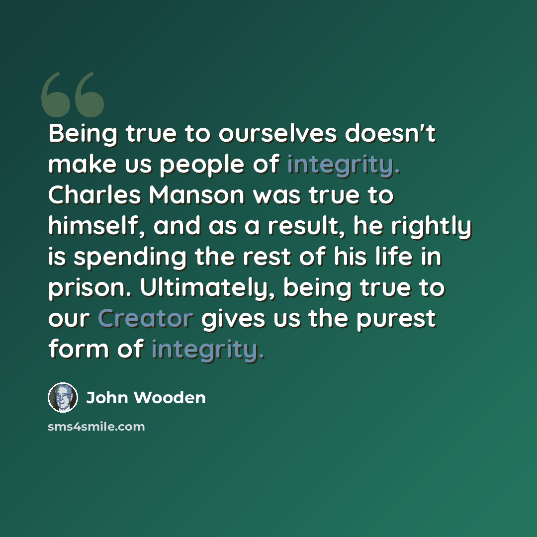 “Being true to ourselves doesn't make us people of integrity. Charles Manson was true to himself, and as a result, he rightly is spending the rest of his life in prison. Ultimately, being true to our Creator gives us the purest form of integrity.” quote by John Wooden
