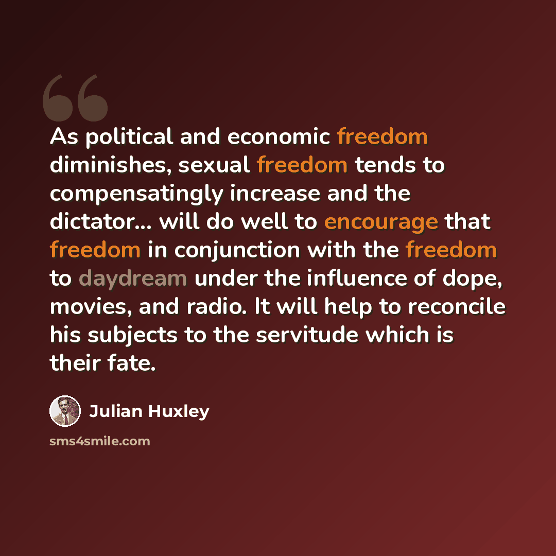 “As political and economic freedom diminishes, sexual freedom tends to compensatingly increase and the dictator... will do well to encourage that freedom in conjunction with the freedom to daydream under the influence of dope, movies, and radio. It will help to reconcile his subjects to the…” quote by Julian Huxley
