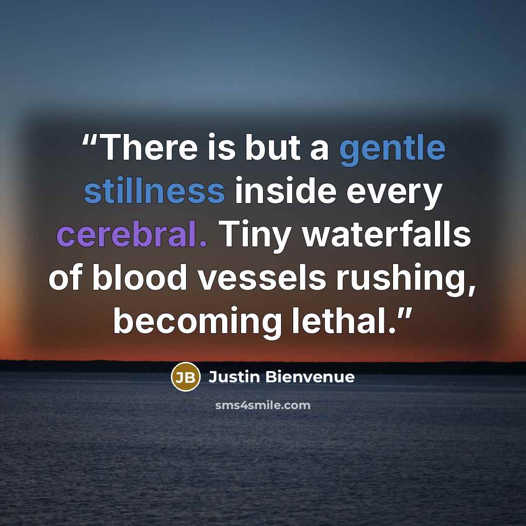 “There is but a gentle stillness inside every cerebral. Tiny waterfalls of blood vessels rushing, becoming lethal.” quote by Justin Bienvenue