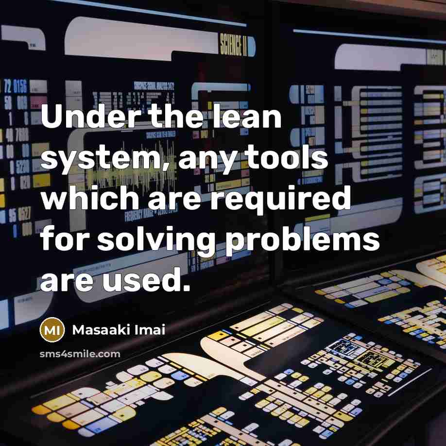 “Under the lean system, any tools which are required for solving problems are used.” quote by Masaaki Imai