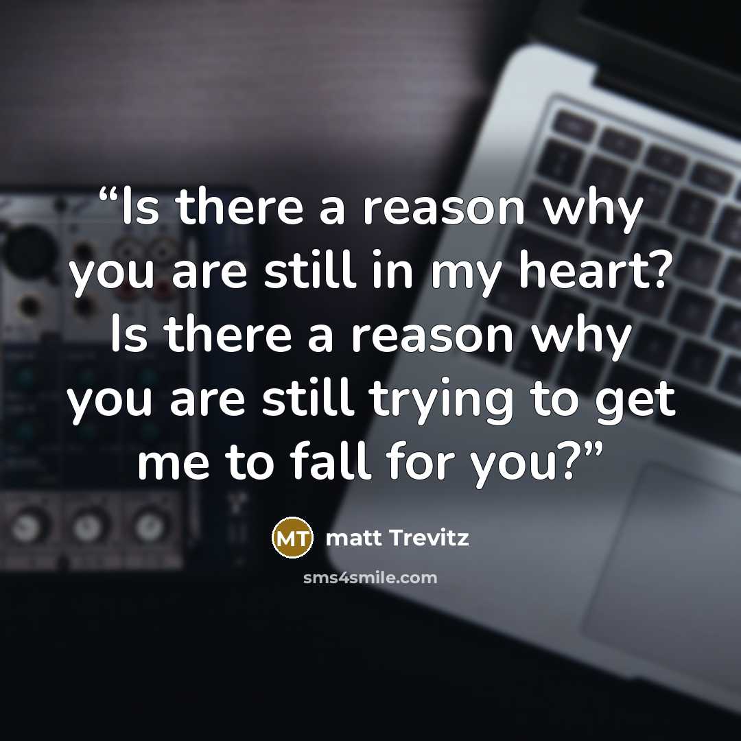 “Is there a reason why you are still in my heart? Is there a reason why you are still trying to get me to fall for you?” quote by matt Trevitz