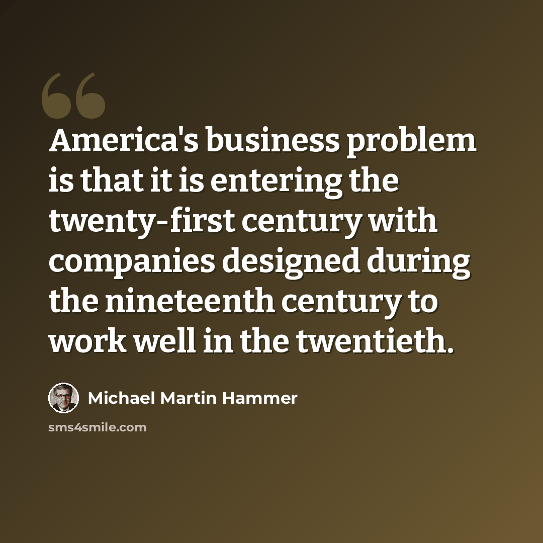 “America's business problem is that it is entering the twenty-first century with companies designed during the nineteenth century to work well in the twentieth.” quote by Michael Martin Hammer