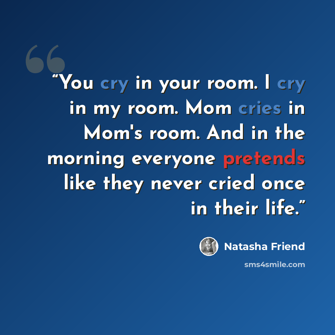 “You cry in your room. I cry in my room. Mom cries in Mom's room. And in the morning everyone pretends like they never cried once in their life.” quote by Natasha Friend