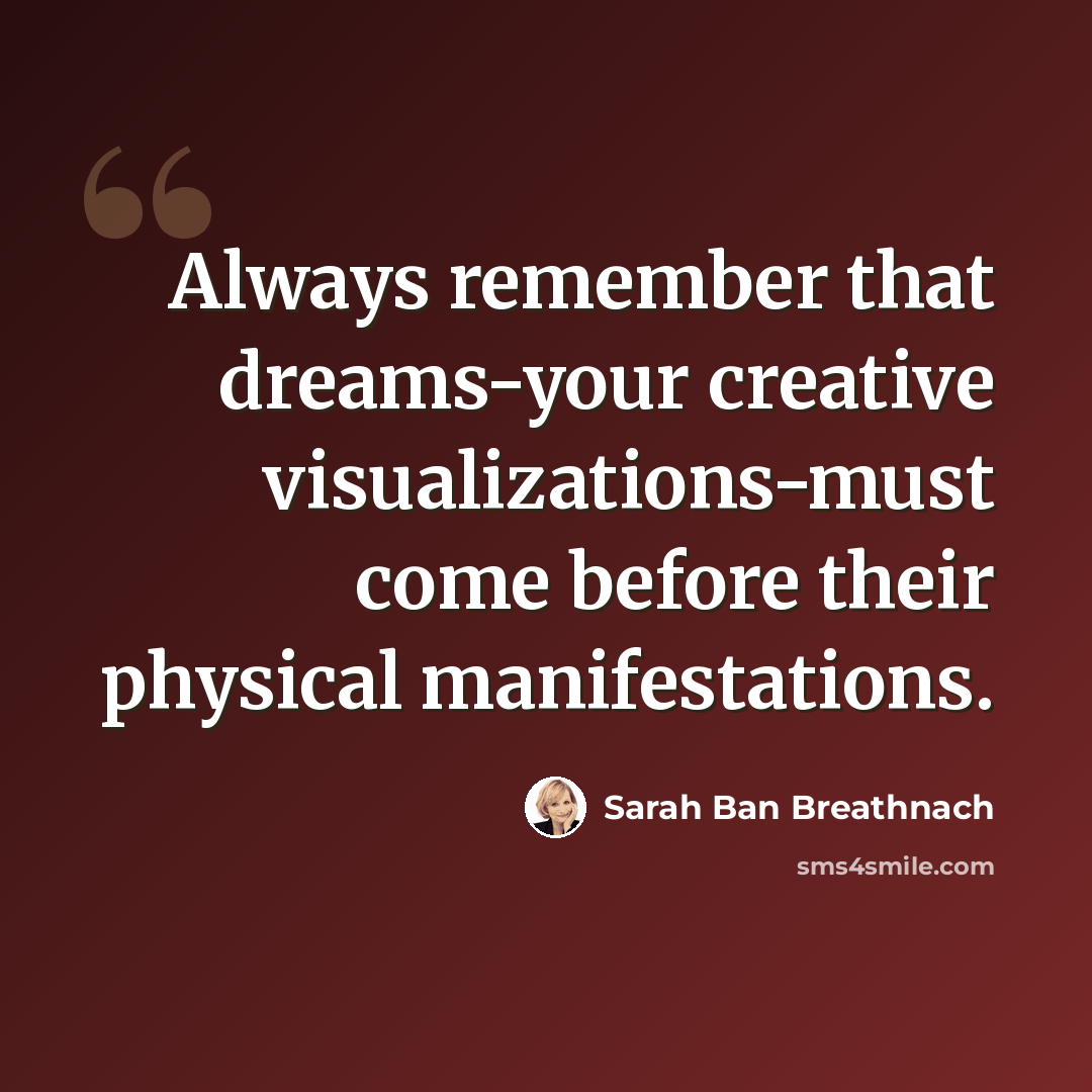 “Always remember that dreams-your creative visualizations-must come before their physical manifestations.” quote by Sarah Ban Breathnach