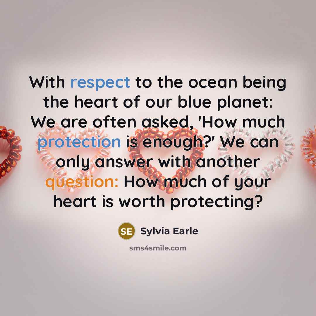 “With respect to the ocean being the heart of our blue planet: We are often asked, 'How much protection is enough?' We can only answer with another question: How much of your heart is worth protecting?” quote by Sylvia Earle