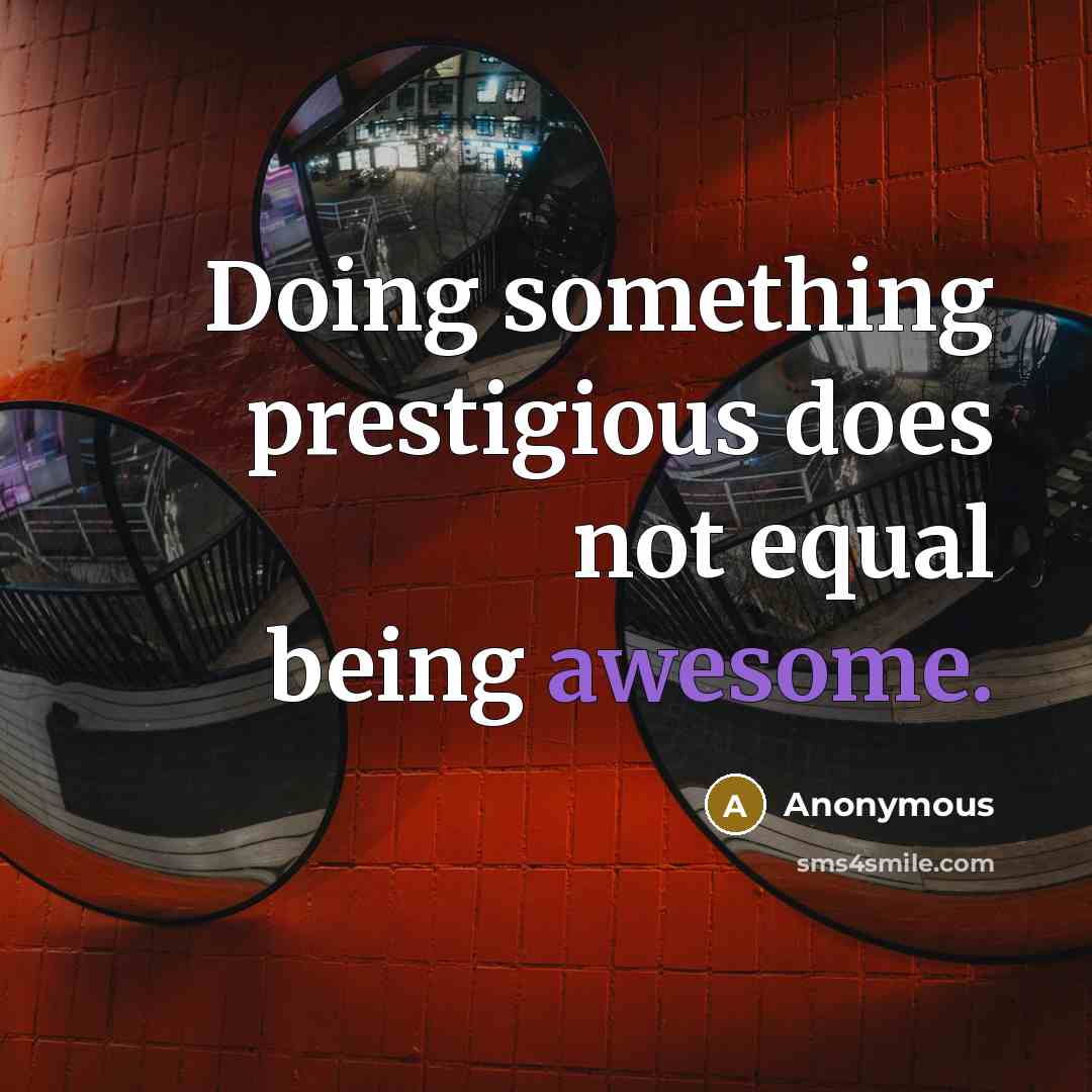 “Doing something prestigious does not equal being awesome.” quote by Anonymous