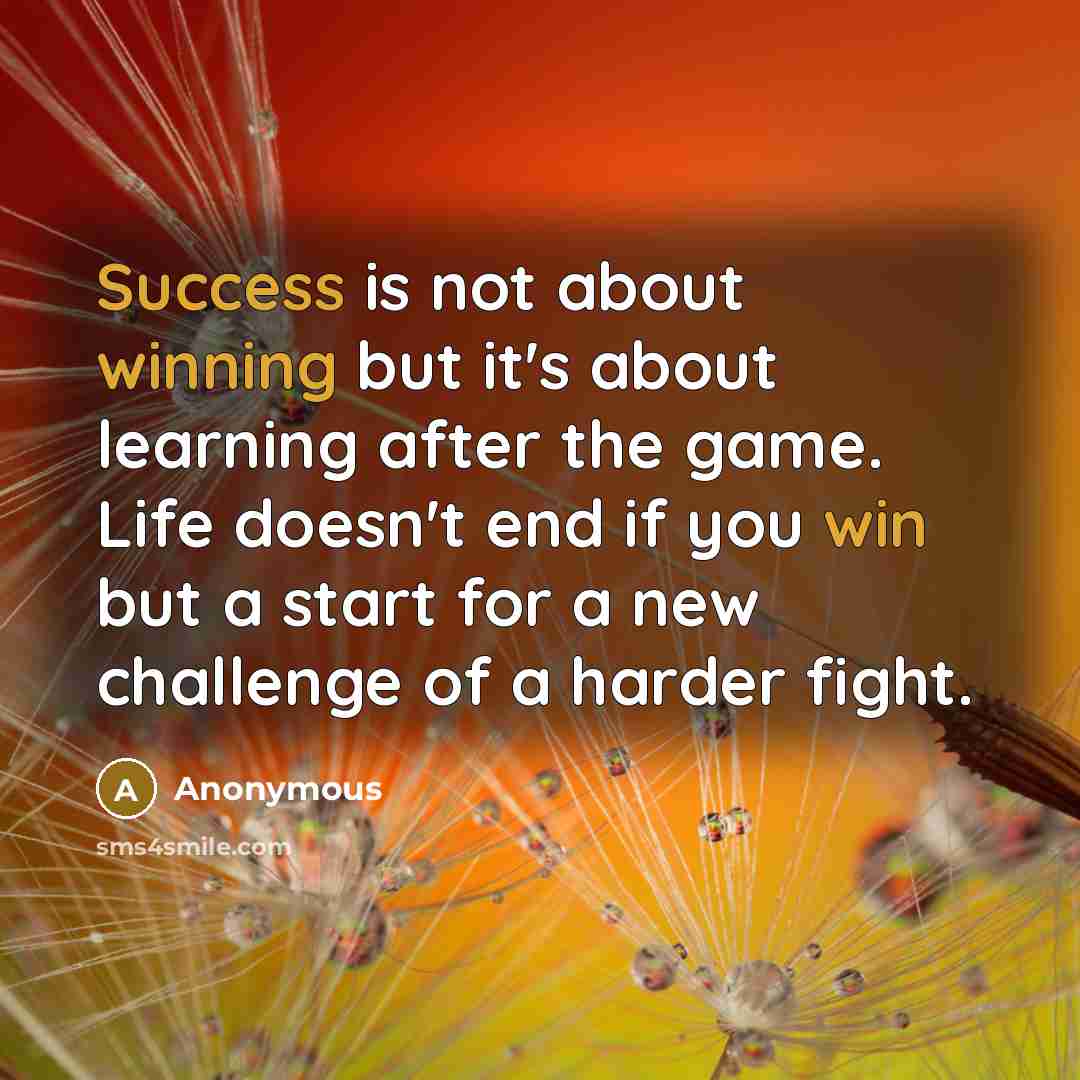 “Success is not about winning but it's about learning after the game. Life doesn't end if you win but a start for a new challenge of a harder fight.” quote by Anonymous