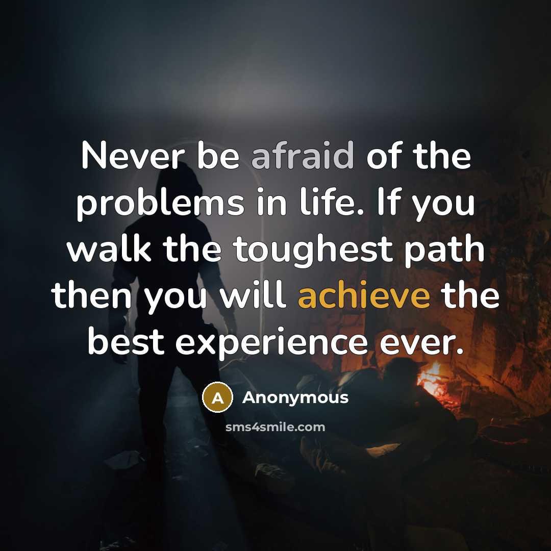 “Never be afraid of the problems in life. If you walk the toughest path then you will achieve the best experience ever.” quote by Anonymous