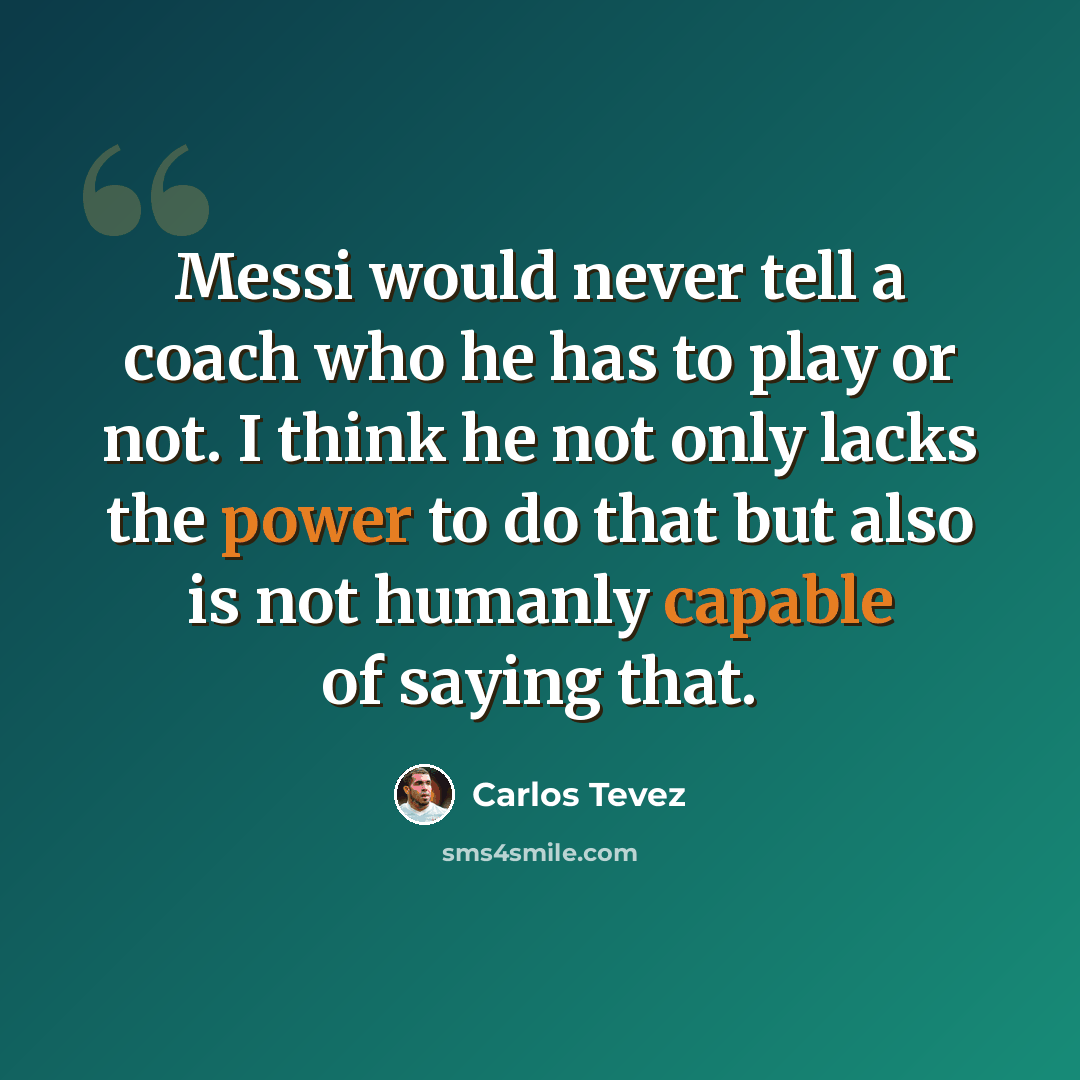 “Messi would never tell a coach who he has to play or not. I think he not only lacks the power to do that but also is not humanly capable of saying that.” quote by Carlos Tevez
