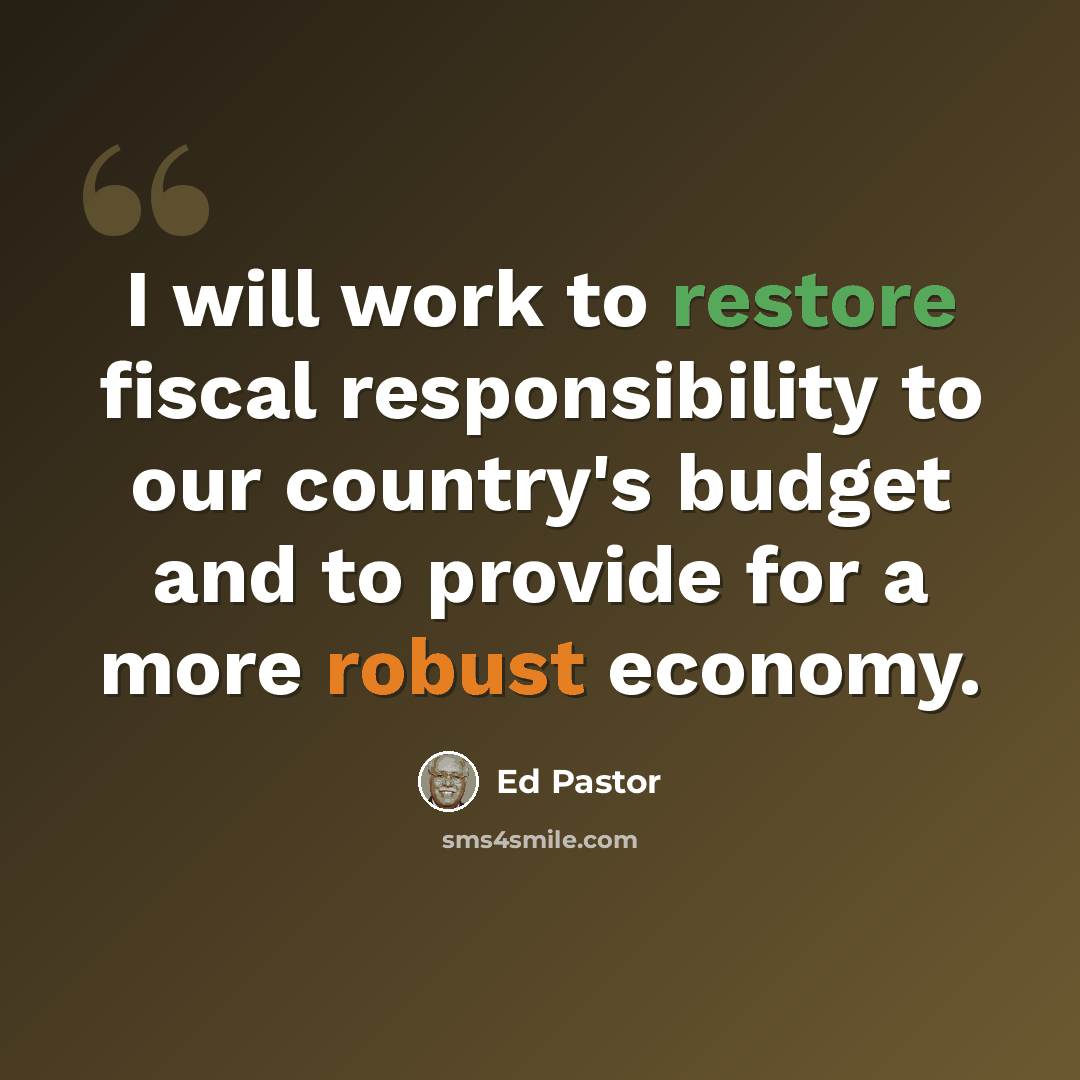 “I will work to restore fiscal responsibility to our country's budget and to provide for a more robust economy.” quote by Ed Pastor