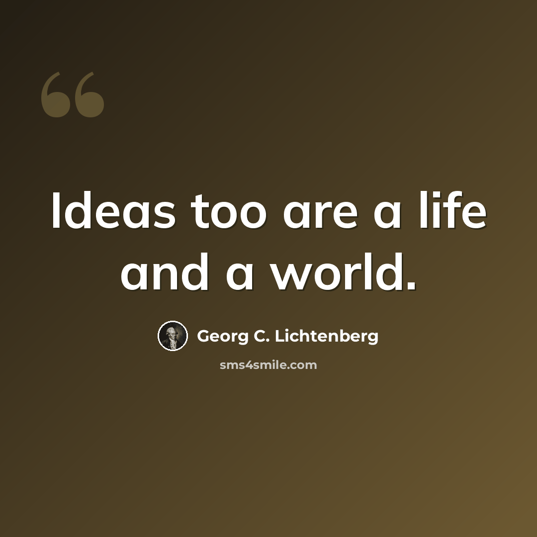 “Ideas too are a life and a world.” quote by Georg C. Lichtenberg