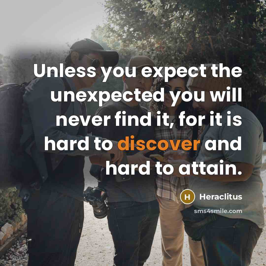 “Unless you expect the unexpected you will never find it, for it is hard to discover and hard to attain.” quote by Heraclitus
