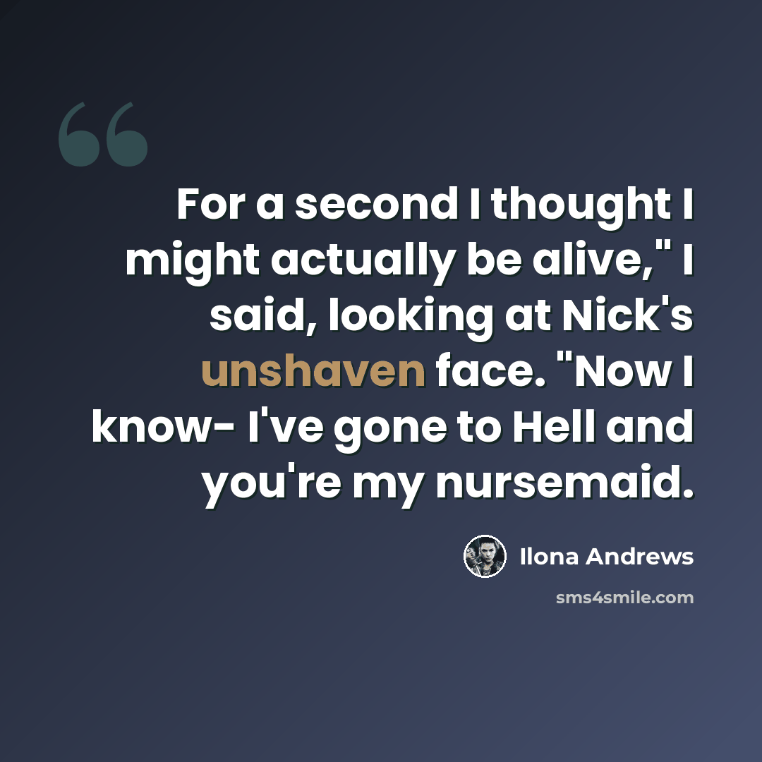 “For a second I thought I might actually be alive," I said, looking at Nick's unshaven face. "Now I know- I've gone to Hell and you're my nursemaid.” quote by Ilona Andrews