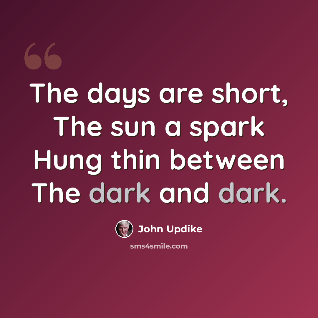 “The days are short, The sun a spark Hung thin between The dark and dark.” quote by John Updike
