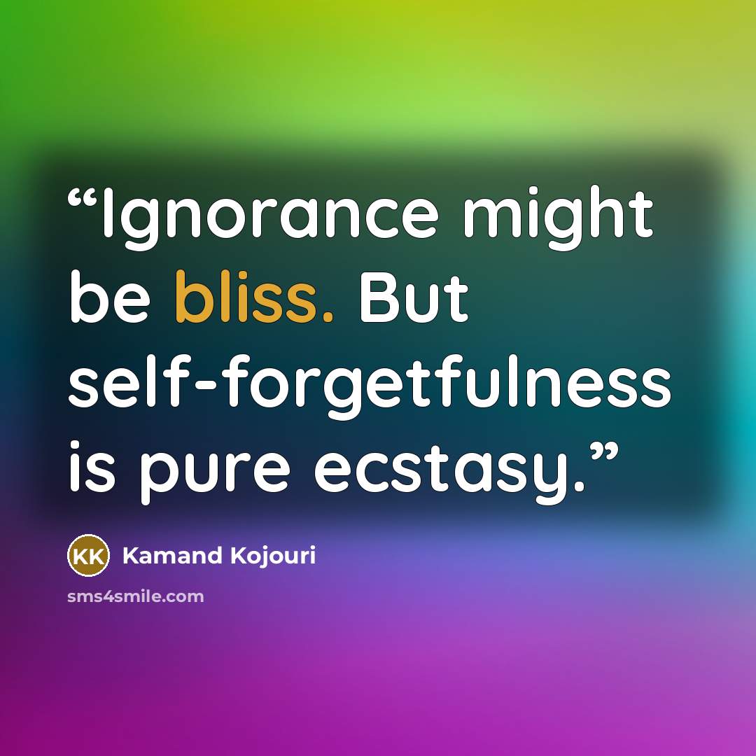 “Ignorance might be bliss. But self-forgetfulness is pure ecstasy.” quote by Kamand Kojouri