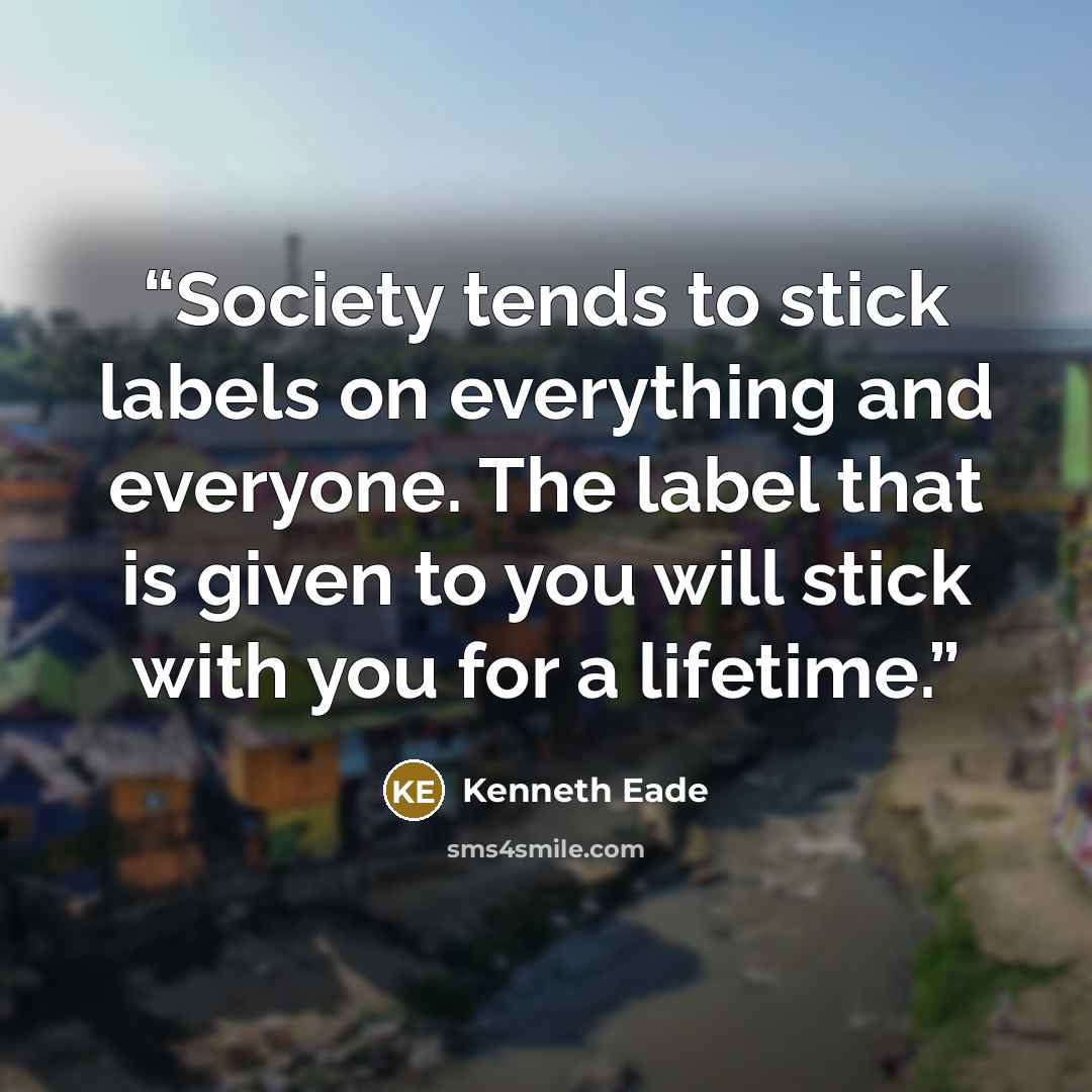 “Society tends to stick labels on everything and everyone. The label that is given to you will stick with you for a lifetime.” quote by Kenneth Eade