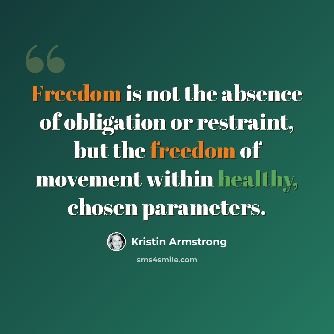 “Freedom is not the absence of obligation or restraint, but the freedom of movement within healthy, chosen parameters.” quote by Kristin Armstrong