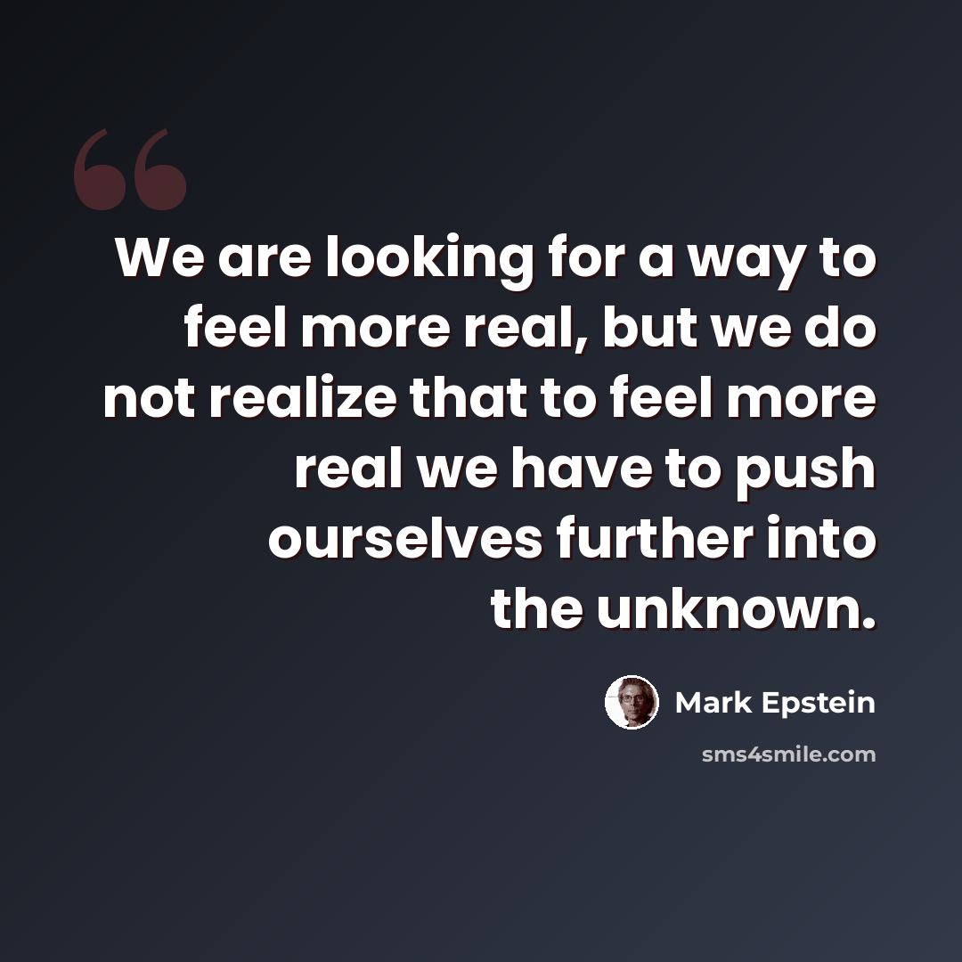 “We are looking for a way to feel more real, but we do not realize that to feel more real we have to push ourselves further into the unknown.” quote by Mark Epstein