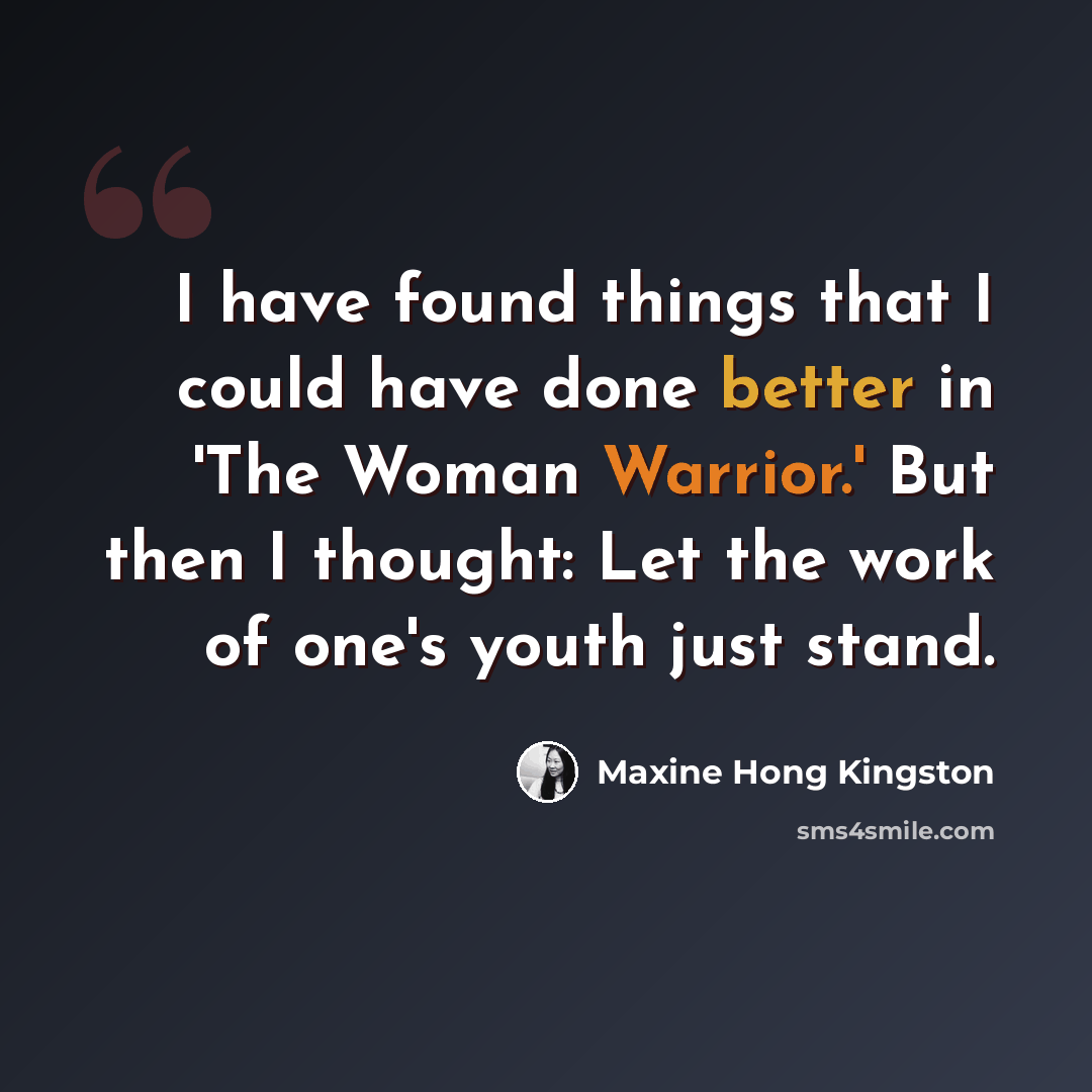 “I have found things that I could have done better in 'The Woman Warrior.' But then I thought: Let the work of one's youth just stand.” quote by Maxine Hong Kingston