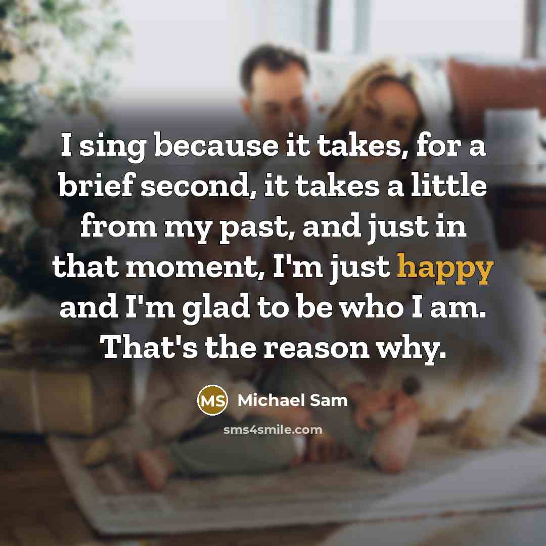 “I sing because it takes, for a brief second, it takes a little from my past, and just in that moment, I'm just happy and I'm glad to be who I am. That's the reason why.” quote by Michael Sam