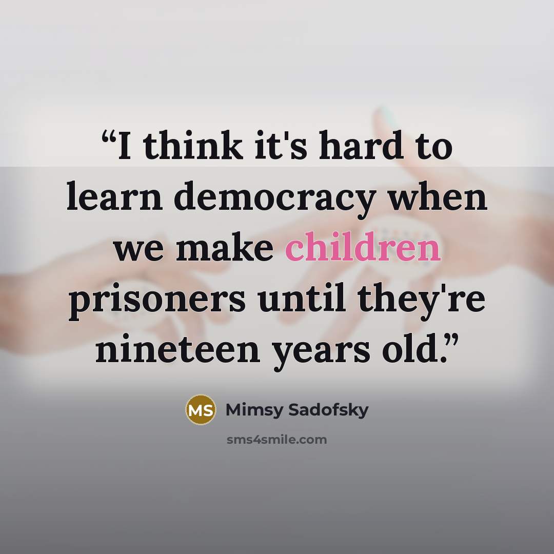 “I think it's hard to learn democracy when we make children prisoners until they're nineteen years old.” quote by Mimsy Sadofsky
